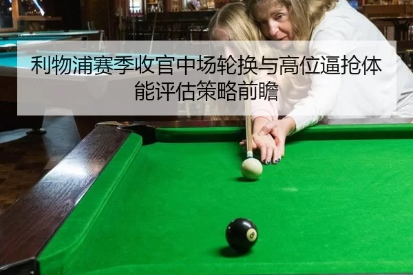 利物浦赛季收官中场轮换与高位逼抢体能评估策略前瞻